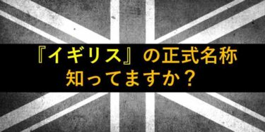 【おもしろい豆知識】『イギリスの正式名称とその歴史』